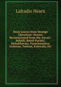Stray Leaves from Strange Literature: Stories Reconstructed from the Anvari-Soheili, Baital Pachisi, Mahabharata, Pantchatantra, Gulistan, Talmud, Kalewala, Etc