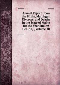 Annual Report Upon the Births, Marriages, Divorces, and Deaths in the State of Maine for the Year Ending Dec. 31, ., Volume 10