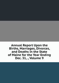 Annual Report Upon the Births, Marriages, Divorces, and Deaths in the State of Maine for the Year Ending Dec. 31, ., Volume 9