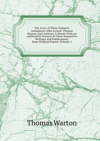 The Lives of Those Eminent Antiquaries John Leland, Thomas Hearne, and Anthony A Wood: With an Authentick Account of Their Respective Writings and Publications, from Original Papers, Volume 1