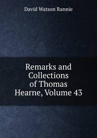 Remarks and Collections of Thomas Hearne, Volume 43