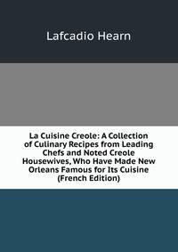 La Cuisine Creole: A Collection of Culinary Recipes from Leading Chefs and Noted Creole Housewives, Who Have Made New Orleans Famous for Its Cuisine (French Edition)