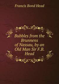 Bubbles from the Brunnens of Nassau, by an Old Man Sir F.B. Head.