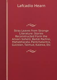 Stray Leaves from Strange Literature: Stories Reconstructed Form the Anvari-Soheili, Baital Pachisi, Mahabharata, Pantchatantra, Gulistan, Talmud, Kalewa, Etc