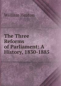 The Three Reforms of Parliament: A History, 1830-1885