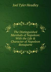 The Distinguished Marshals of Napoleon: With the Life &amp; Character of Napoleon Bonaparte