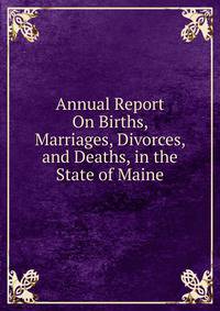Annual Report On Births, Marriages, Divorces, and Deaths, in the State of Maine