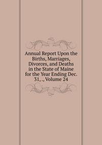 Annual Report Upon the Births, Marriages, Divorces, and Deaths in the State of Maine for the Year Ending Dec. 31, ., Volume 24