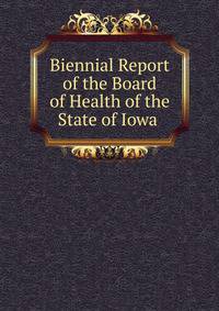 Biennial Report of the Board of Health of the State of Iowa .