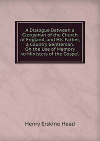 A Dialogue Between a Clergyman of the Church of England, and His Father, a Country Gentleman, On the Use of Memory to Ministers of the Gospel