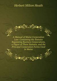 A Manual of Maine Corporation Law: Containing the Statutes Regulating Business Corporations, a Digest of These Statutes, and the Principal Corporation Forms Used in Maine