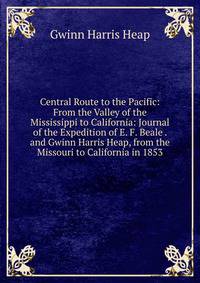 Central Route to the Pacific: From the Valley of the Mississippi to California: Journal of the Expedition of E. F. Beale . and Gwinn Harris Heap, from the Missouri to California in 1853