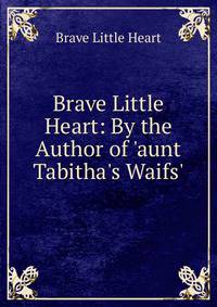Brave Little Heart: By the Author of 'aunt Tabitha's Waifs'.
