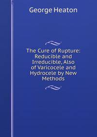 The Cure of Rupture: Reducible and Irreducible, Also of Varicocele and Hydrocele by New Methods