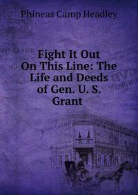 Fight It Out On This Line: The Life and Deeds of Gen. U. S. Grant .