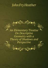 An Elementary Treatise On Descriptive Geometry with a Theory of Shadows and Perspective
