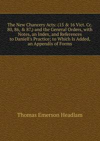 The New Chancery Acts: (15 &amp; 16 Vict. Cc. 80, 86, &amp; 87,) and the General Orders, with Notes, an Index, and References to Daniell's Practice; to Which Is Added, an Appendix of Forms