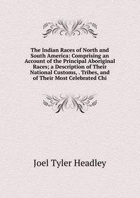The Indian Races of North and South America: Comprising an Account of the Principal Aboriginal Races; a Description of Their National Customs, . Tribes, and of Their Most Celebrated Chi