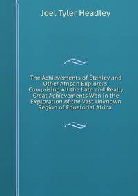 The Achievements of Stanley and Other African Explorers: Comprising All the Late and Really Great Achievements Won in the Exploration of the Vast Unknown Region of Equatorial Africa .