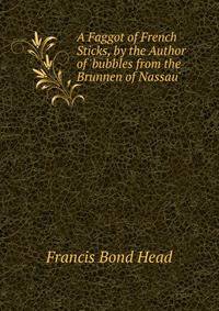 A Faggot of French Sticks, by the Author of 'bubbles from the Brunnen of Nassau'.