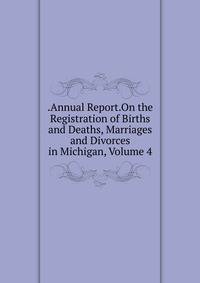 .Annual Report.On the Registration of Births and Deaths, Marriages and Divorces in Michigan, Volume 4