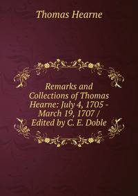 Remarks and Collections of Thomas Hearne: July 4, 1705 - March 19, 1707 / Edited by C. E. Doble