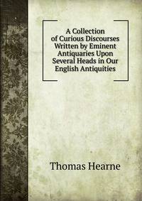A Collection of Curious Discourses Written by Eminent Antiquaries Upon Several Heads in Our English Antiquities