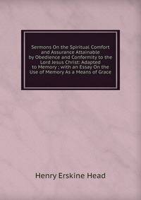 Sermons On the Spiritual Comfort and Assurance Attainable by Obedience and Conformity to the Lord Jesus Christ: Adapted to Memory ; with an Essay On the Use of Memory As a Means of Grace