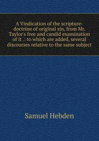 A Vindication of the scripture-doctrine of original sin, from Mr. Taylor's free and candid examination of it .: to which are added, several discourses relative to the same subject