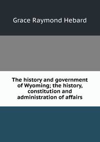 The history and government of Wyoming; the history, constitution and administration of affairs