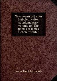 New poems of James Hebblethwaite: supplementary volume to "The poems of James Hebblethwaite"