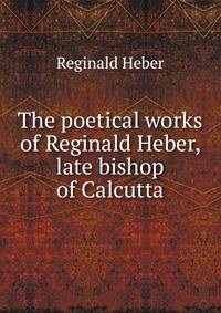 The poetical works of Reginald Heber, late bishop of Calcutta