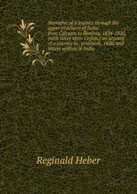 Narrative of a journey through the upper provinces of India: from Calcutta to Bombay, 1824-1825, (with notes upon Ceylon,) an account of a journey to . provinces, 1826, and letters written in India