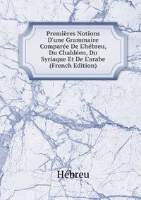Premi?res Notions D'une Grammaire Compar?e De L'h?breu, Du Chald?en, Du Syriaque Et De L'arabe (French Edition)