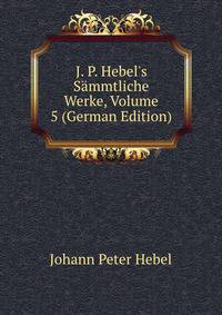 J. P. Hebel's S?mmtliche Werke, Volume 5 (German Edition)
