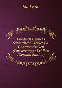 Friedrich Hebbel's S?mmtliche Werke: Bd. Characteristiken (Fortsetzung) ; Kritiken (German Edition)