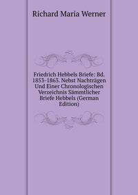 Friedrich Hebbels Briefe: Bd. 1853-1863. Nebst Nachtragen Und Einer Chronologischen Verzeichnis Sammtlicher Briefe Hebbels (German Edition)