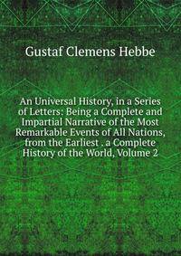 An Universal History, in a Series of Letters: Being a Complete and Impartial Narrative of the Most Remarkable Events of All Nations, from the Earliest . a Complete History of the World, Volume 2