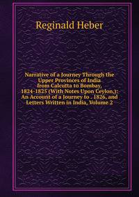 Narrative of a Journey Through the Upper Provinces of India from Calcutta to Bombay, 1824-1825 (With Notes Upon Ceylon,): An Account of a Journey to . 1826, and Letters Written in India, Volume 2