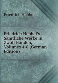Friedrich Hebbel's S?mtliche Werke in Zw?lf B?nden, Volumes 4-6 (German Edition)
