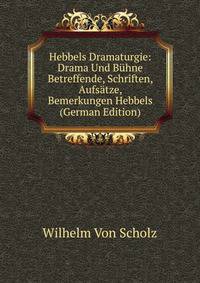 Hebbels Dramaturgie: Drama Und Buhne Betreffende, Schriften, Aufsatze, Bemerkungen Hebbels (German Edition)