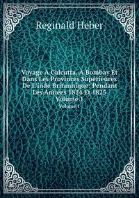 Voyage ? Calcutta, ? Bombay Et Dans Les Provinces Sup?rieures De L'inde Britannique: Pendant Les Ann?es 1824 Et 1825