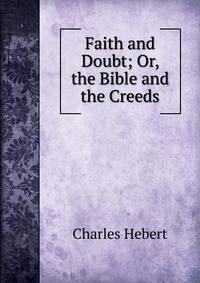 Faith and Doubt; Or, the Bible and the Creeds