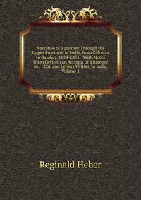Narrative of a Journey Through the Upper Provinces of India, from Calcutta to Bambay, 1824-1825; (With Notes Upon Ceylon,) an Account of a Journey to . 1826, and Letters Written in India, Volume 1