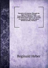 Narrative of a Journey Through the Upper Provinces of India: From Calcutta to Bombay, 1824-1825, (With Notes Upon Ceylon,) an Account of a Journey to . 1826, and Letters Written in India, Volume 3