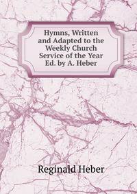 Hymns, Written and Adapted to the Weekly Church Service of the Year Ed. by A. Heber.