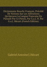 Dictionnaire Rouchi-Fran?ais, Pr?c?d? De Notions Sur Les Alt?rations Qu'?prouve La Langue Francaise En Passant Par Ce Patois, Par G.a.J. H. Par G.a.J. H?cart (French Edition)