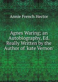 Agnes Waring; an Autobiography, Ed. Really Written by the Author of 'kate Vernon'.