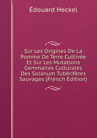 Sur Les Origines De La Pomme De Terre Cultivee Et Sur Les Mutations Gemmaires Culturales Des Solanum Tuberiferes Sauvages (French Edition)