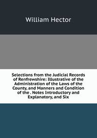 Selections from the Judicial Records of Renfrewshire: Illustrative of the Administration of the Laws of the County, and Manners and Condition of the . Notes Introductory and Explanatory, and Six